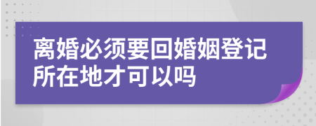 离婚必须要回婚姻登记所在地才可以吗