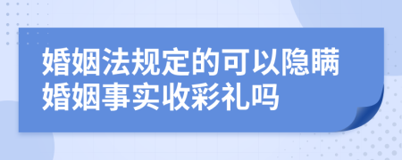 婚姻法规定的可以隐瞒婚姻事实收彩礼吗