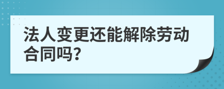 法人变更还能解除劳动合同吗？