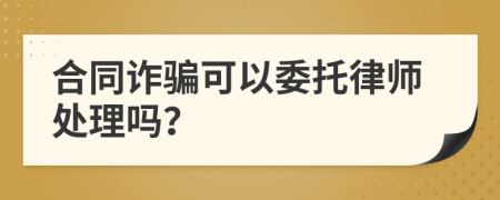 合同诈骗可以委托律师处理吗？