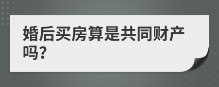 婚后买房算是共同财产吗？