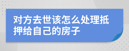 对方去世该怎么处理抵押给自己的房子