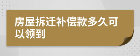 房屋拆迁补偿款多久可以领到