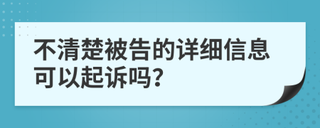 不清楚被告的详细信息可以起诉吗？