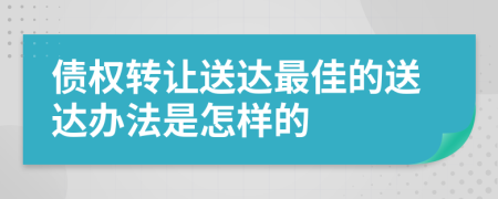 债权转让送达最佳的送达办法是怎样的