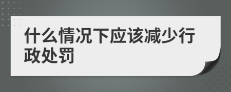 什么情况下应该减少行政处罚