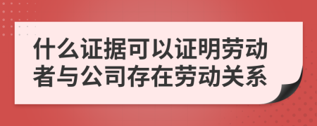 什么证据可以证明劳动者与公司存在劳动关系