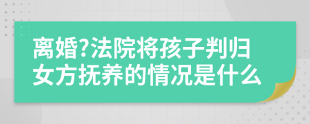 离婚?法院将孩子判归女方抚养的情况是什么