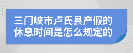 三门峡市卢氏县产假的休息时间是怎么规定的