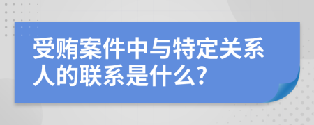受贿案件中与特定关系人的联系是什么?