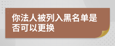 你法人被列入黑名单是否可以更换