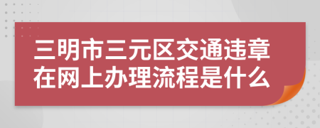 三明市三元区交通违章在网上办理流程是什么