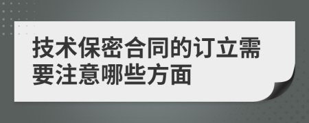 技术保密合同的订立需要注意哪些方面