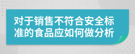 对于销售不符合安全标准的食品应如何做分析