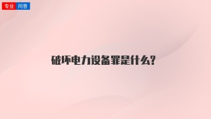 破坏电力设备罪是什么?