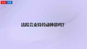 法院会支持劳动仲裁吗？