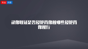 录像取证是否侵犯肖像权哪些侵犯肖像权行