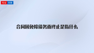 合同因免除债务而终止是指什么