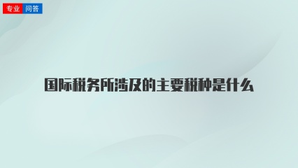 国际税务所涉及的主要税种是什么