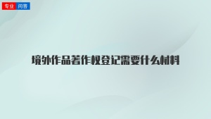 境外作品著作权登记需要什么材料