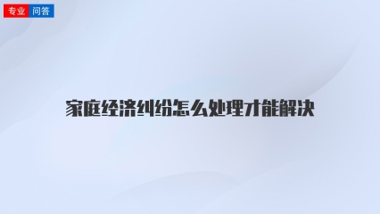 家庭经济纠纷怎么处理才能解决