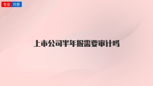 上市公司半年报需要审计吗