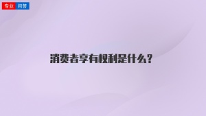 消费者享有权利是什么？