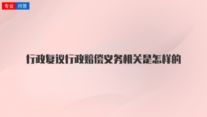 行政复议行政赔偿义务机关是怎样的