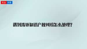 遇到涉外知识产权纠纷怎么处理?