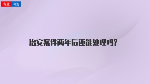 治安案件两年后还能处理吗?