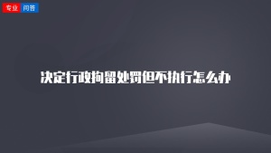 决定行政拘留处罚但不执行怎么办