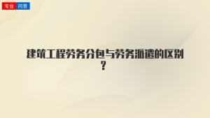 建筑工程劳务分包与劳务派遣的区别？