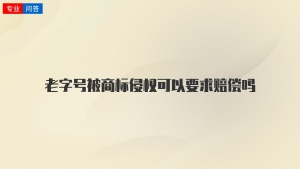 老字号被商标侵权可以要求赔偿吗