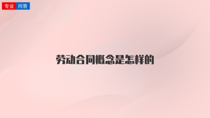 劳动合同概念是怎样的