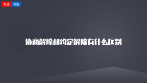 协商解除和约定解除有什么区别