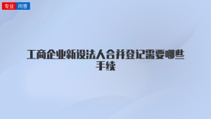 工商企业新设法人合并登记需要哪些手续