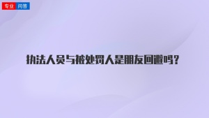 执法人员与被处罚人是朋友回避吗？