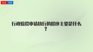 行政赔偿申请执行的程序主要是什么？