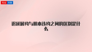 迟延履约与根本违约之间的区别是什么