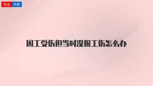 因工受伤但当时没报工伤怎么办