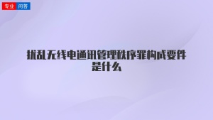 扰乱无线电通讯管理秩序罪构成要件是什么