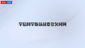 学信网学历认证要多久时间