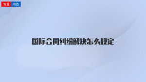 国际合同纠纷解决怎么规定