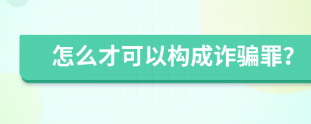 怎么才可以构成诈骗罪？