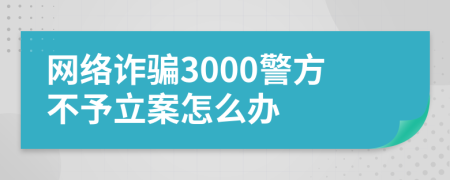 网络诈骗3000警方不予立案怎么办