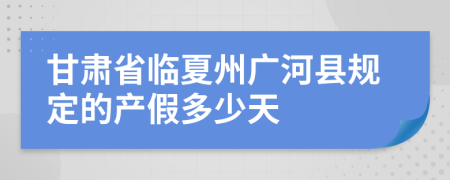 甘肃省临夏州广河县规定的产假多少天