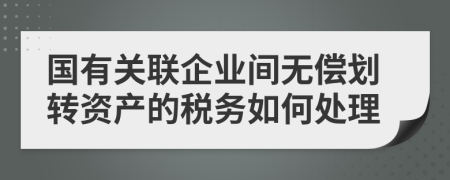 国有关联企业间无偿划转资产的税务如何处理