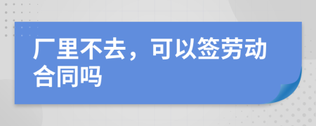 厂里不去，可以签劳动合同吗