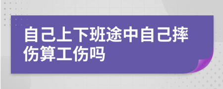 自己上下班途中自己摔伤算工伤吗