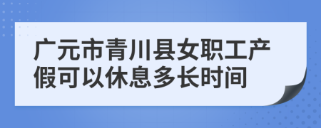 广元市青川县女职工产假可以休息多长时间